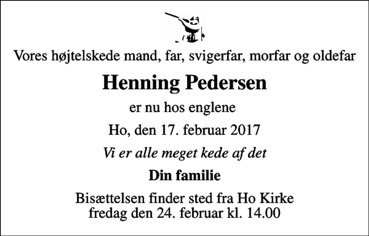 <p>Vores højtelskede mand, far, svigerfar, morfar og oldefar<br />Henning Pedersen<br />er nu hos englene<br />Ho, den 17. februar 2017<br />Vi er alle meget kede af det<br />Din familie<br />Bisættelsen finder sted fra Ho Kirke fredag den 24. februar kl. 14.00</p>