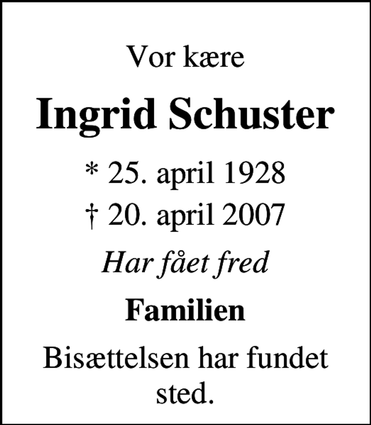 <p>Vor kære<br />Ingrid Schuster<br />* 25. april 1928<br />✝ 20. april 2007<br />Har fået fred<br />Familien<br />Bisættelsen har fundet sted.</p>