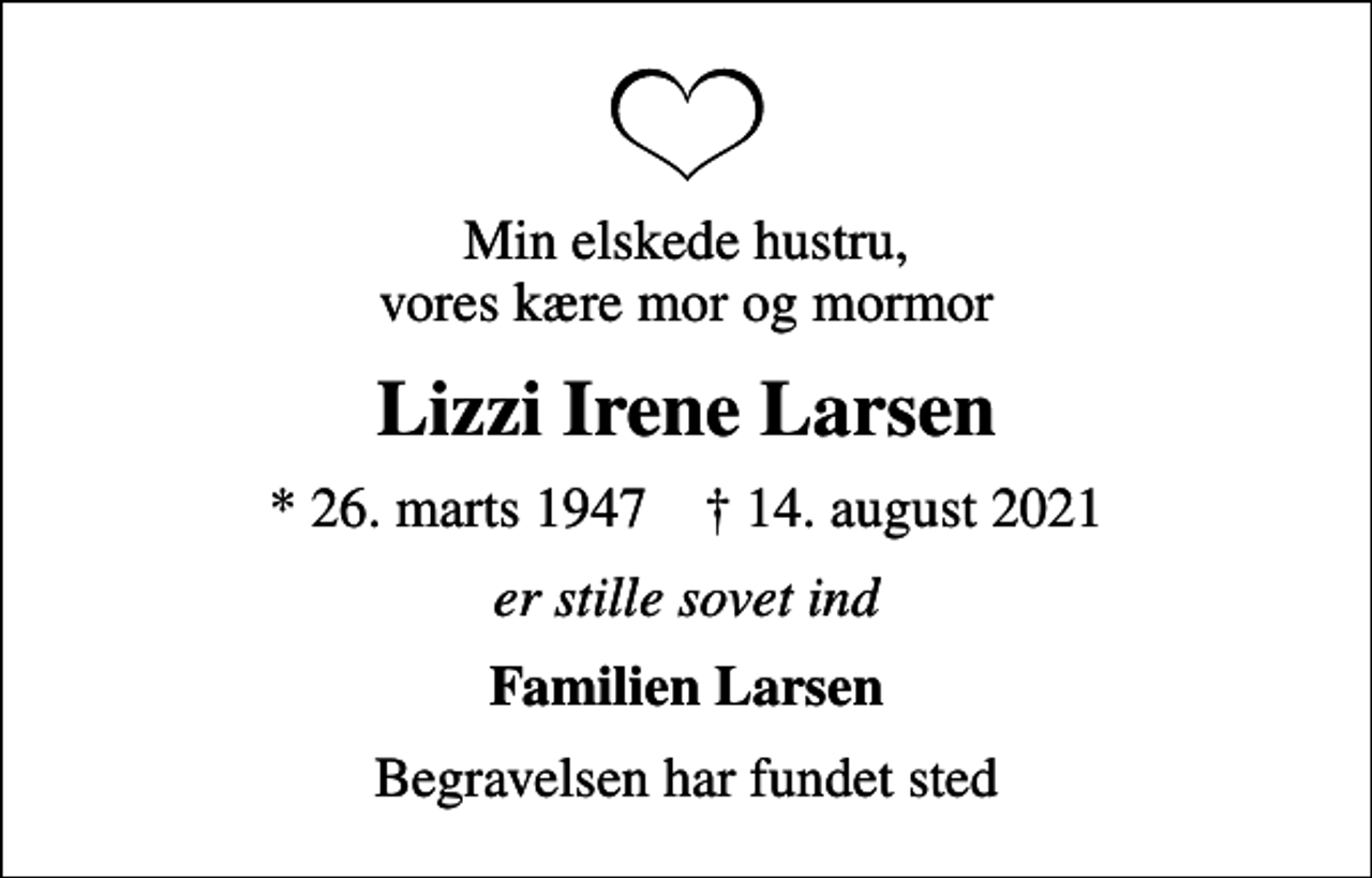 <p>Min elskede hustru, vores kære mor og mormor<br />Lizzi Irene Larsen<br />* 26. marts 1947 ✝ 14. august 2021<br />er stille sovet ind<br />Familien Larsen<br />Begravelsen har fundet sted</p>