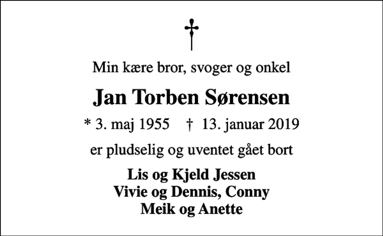 <p>Min kære bror, svoger og onkel<br />Jan Torben Sørensen<br />* 3. maj 1955 ✝ 13. januar 2019<br />er pludselig og uventet gået bort<br />Lis og Kjeld Jessen Vivie og Dennis, Conny Meik og Anette</p>