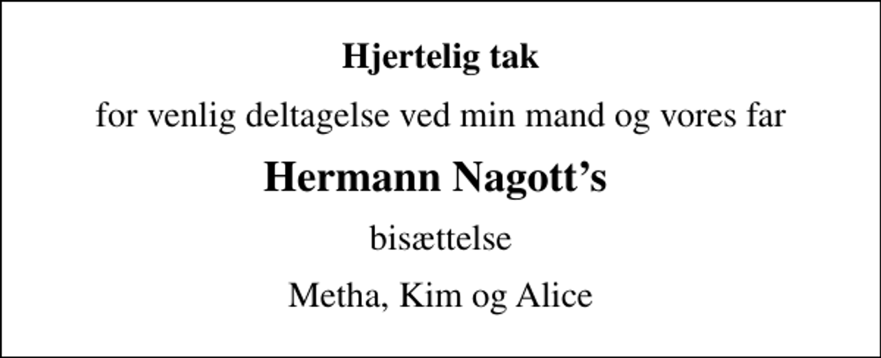 <p>Hjertelig tak<br />for venlig deltagelse ved min mand og vores far<br />Hermann Nagotts<br />bisættelse<br />Metha, Kim og Alice</p>