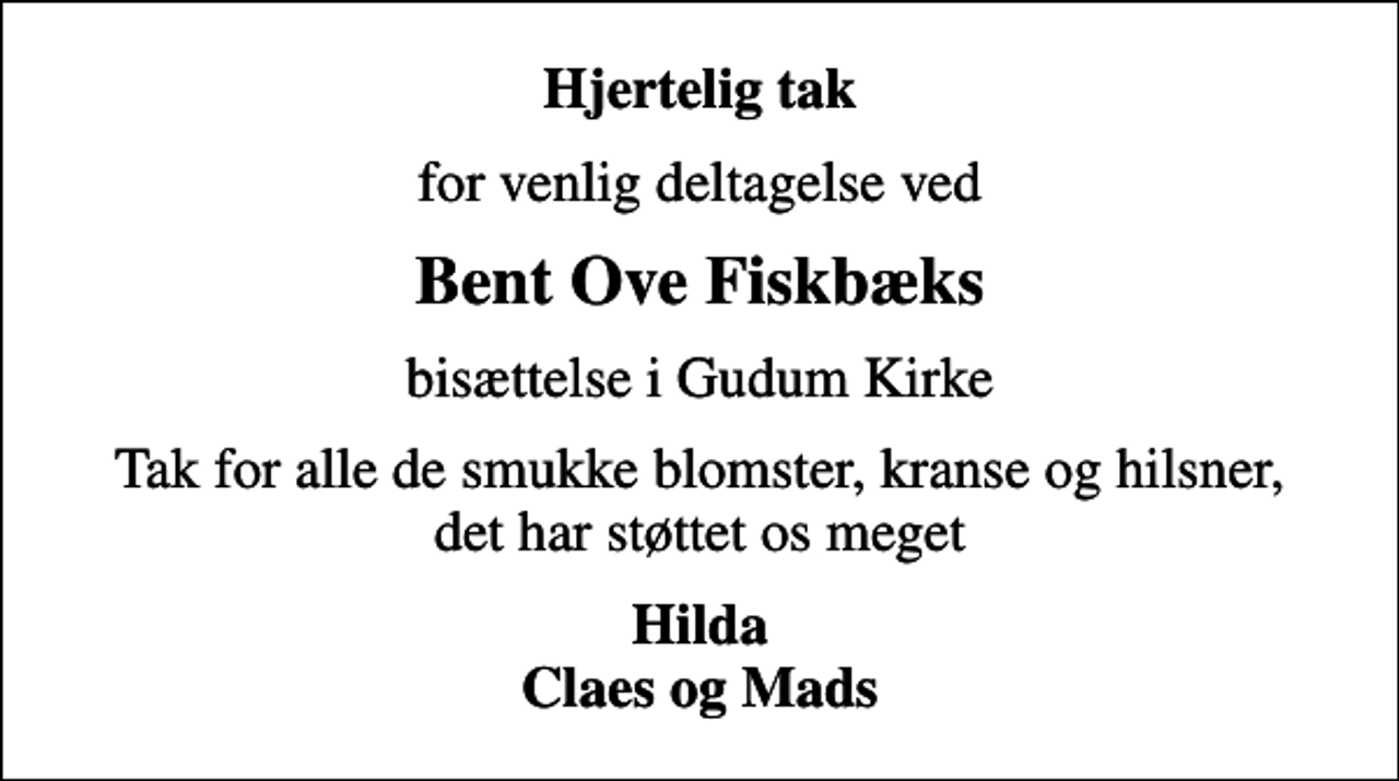 <p>Hjertelig tak<br />for venlig deltagelse ved<br />Bent Ove Fiskbæks<br />bisættelse i Gudum Kirke<br />Tak for alle de smukke blomster, kranse og hilsner, det har støttet os meget<br />Hilda Claes og Mads</p>