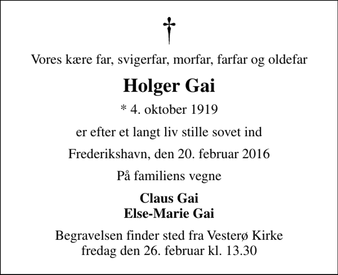 <p>Vores kære far, svigerfar, morfar, farfar og oldefar<br />Holger Gai<br />* 4. oktober 1919<br />er efter et langt liv stille sovet ind<br />Frederikshavn, den 20. februar 2016<br />På familiens vegne<br />Claus Gai Else-Marie Gai<br />Begravelsen finder sted fra Vesterø Kirke fredag den 26. februar kl. 13.30</p>