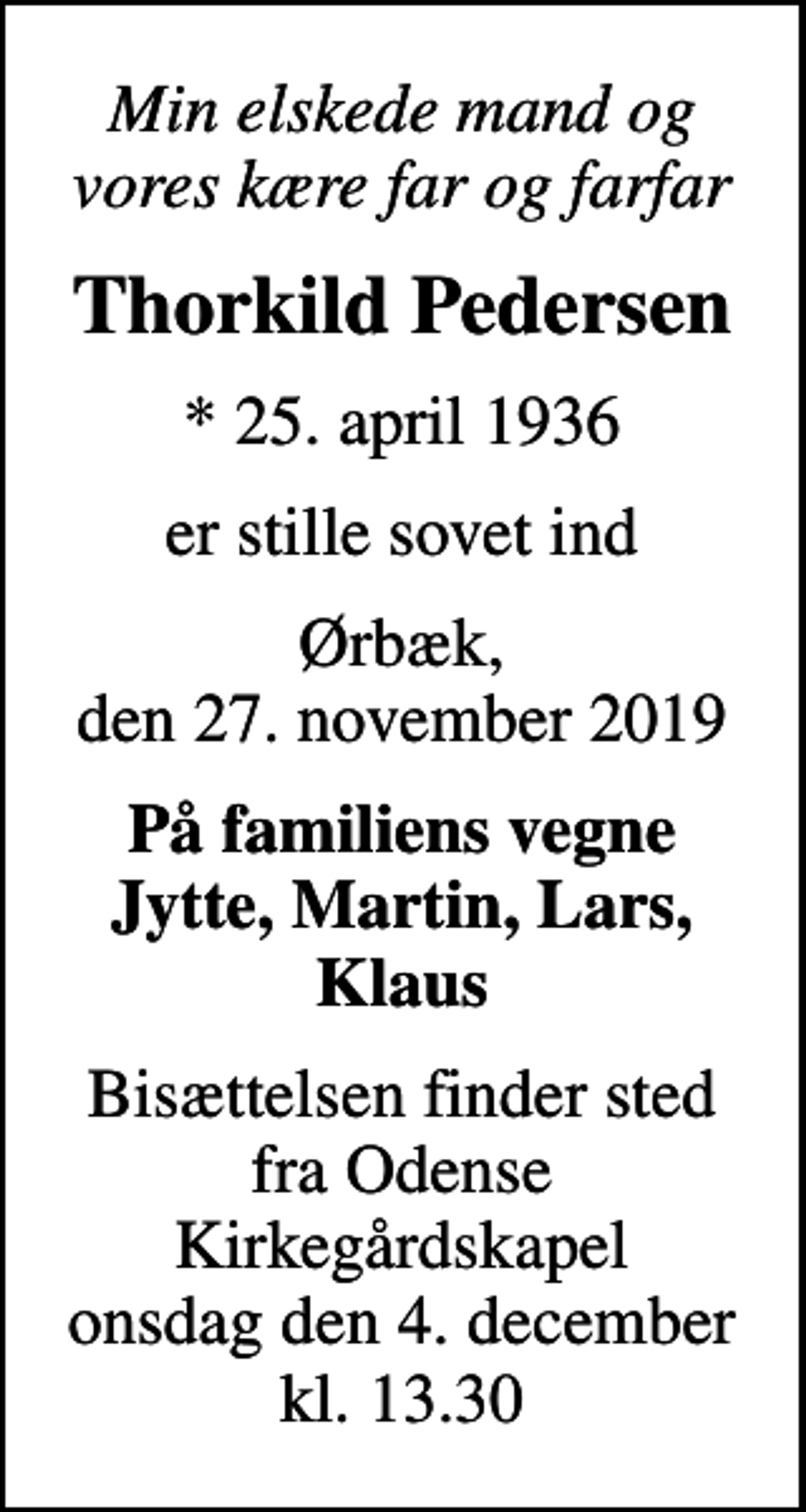 <p>Min elskede mand og vores kære far og farfar<br />Thorkild Pedersen<br />* 25. april 1936<br />er stille sovet ind<br />Ørbæk, den 27. november 2019<br />På familiens vegne Jytte, Martin, Lars, Klaus<br />Bisættelsen finder sted fra Odense Kirkegårdskapel onsdag den 4. december kl. 13.30</p>