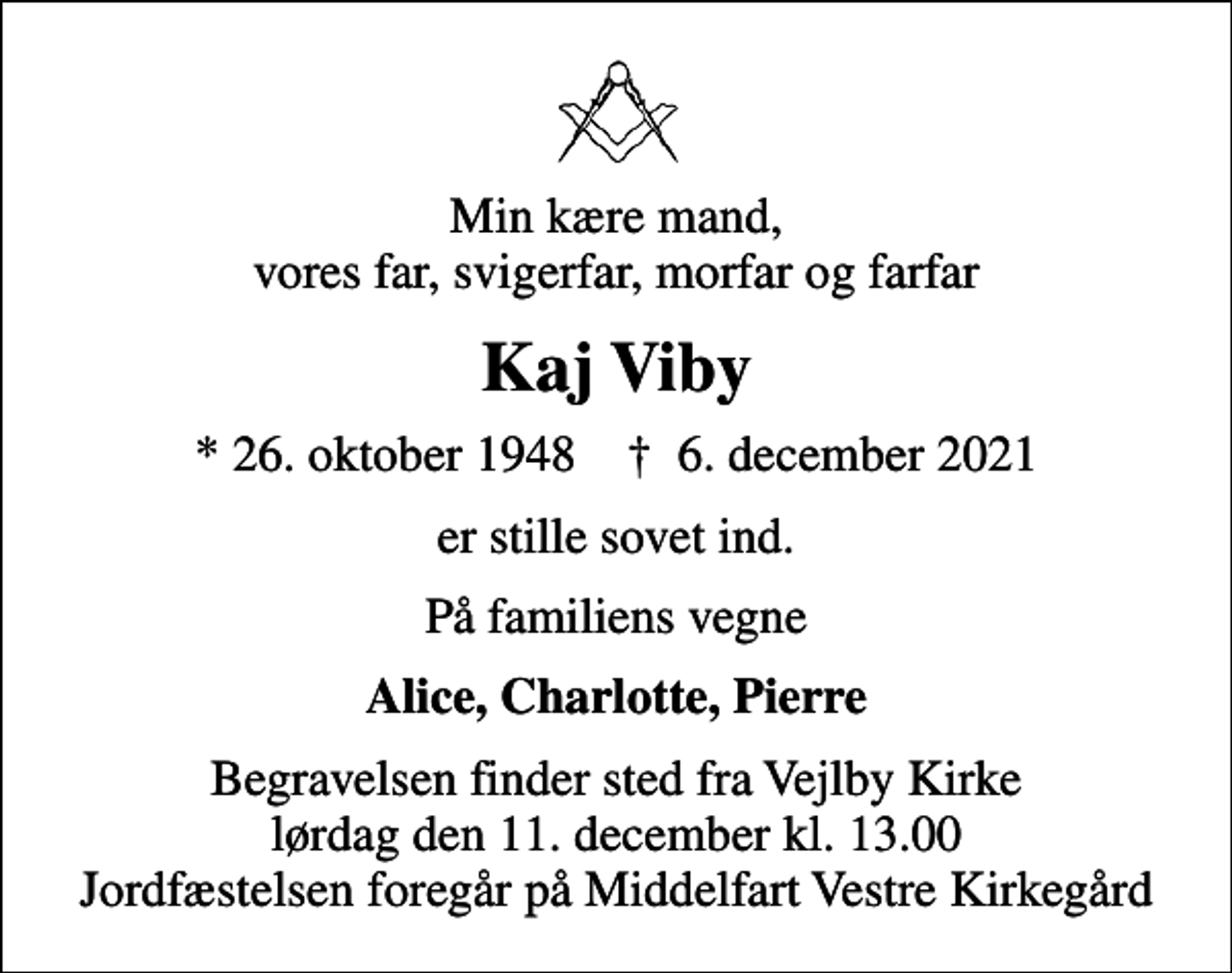 <p>Min kære mand, vores far, svigerfar, morfar og farfar<br />Kaj Viby<br />* 26. oktober 1948 ✝ 6. december 2021<br />er stille sovet ind.<br />På familiens vegne<br />Alice, Charlotte, Pierre<br />Begravelsen finder sted fra Vejlby Kirke lørdag den 11. december kl. 13.00 Jordfæstelsen foregår på Middelfart Vestre Kirkegård</p>