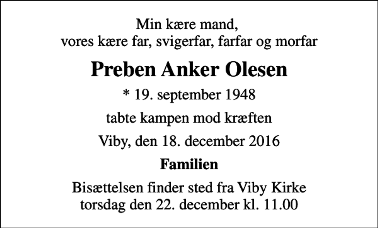 <p>Min kære mand, vores kære far, svigerfar, farfar og morfar<br />Preben Anker Olesen<br />* 19. september 1948<br />tabte kampen mod kræften<br />Viby, den 18. december 2016<br />Familien<br />Bisættelsen finder sted fra Viby Kirke torsdag den 22. december kl. 11.00</p>