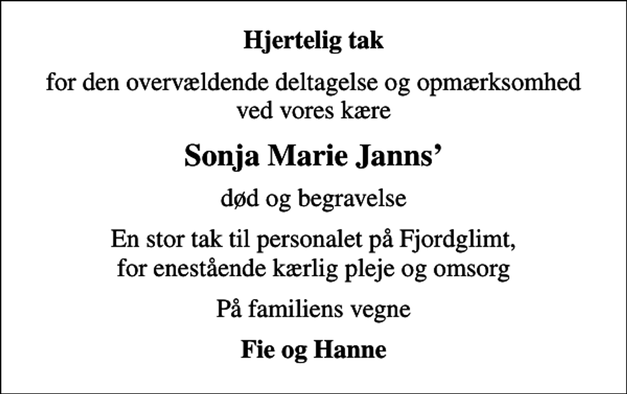 <p>Hjertelig tak<br />for den overvældende deltagelse og opmærksomhed ved vores kære<br />Sonja Marie Janns<br />død og begravelse<br />En stor tak til personalet på Fjordglimt, for enestående kærlig pleje og omsorg<br />På familiens vegne<br />Fie og Hanne</p>