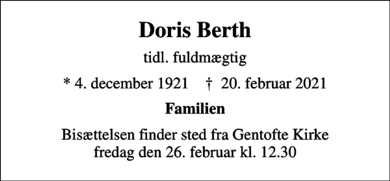 <p>Doris Berth<br />tidl. fuldmægtig<br />* 4. december 1921 ✝ 20. februar 2021<br />Familien<br />Bisættelsen finder sted fra Gentofte Kirke fredag den 26. februar kl. 12.30</p>
