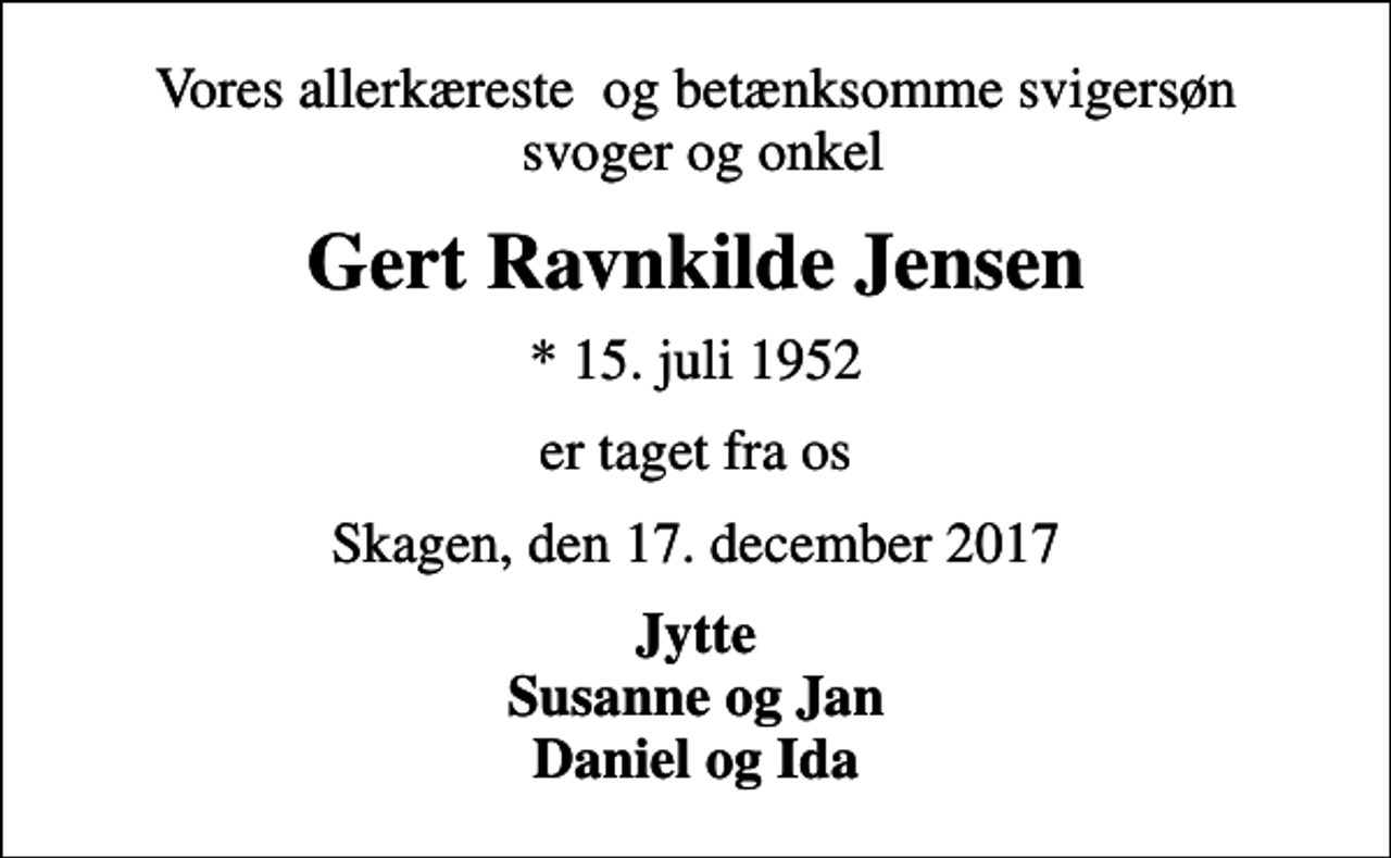<p>Vores allerkæreste og betænksomme svigersøn svoger og onkel<br />Gert Ravnkilde Jensen<br />* 15. juli 1952<br />er taget fra os<br />Skagen, den 17. december 2017<br />Jytte Susanne og Jan Daniel og Ida</p>