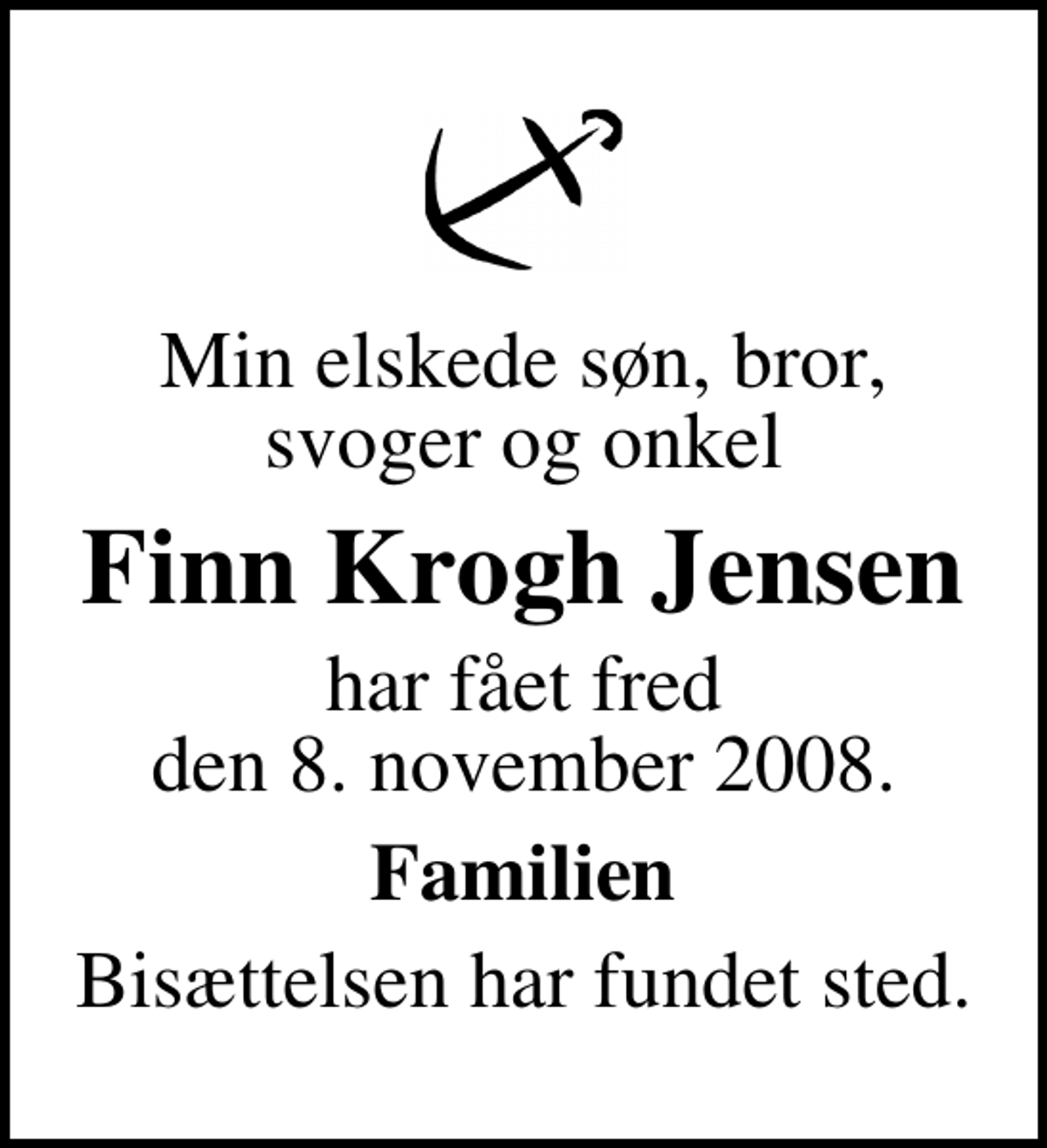 <p>Min elskede søn, bror, svoger og onkel<br />Finn Krogh Jensen<br />har fået fred den 8. november 2008.<br />Familien<br />Bisættelsen har fundet sted.</p>