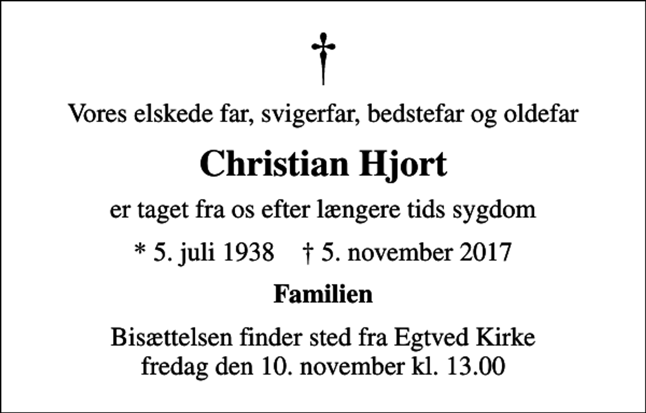 <p>Vores elskede far, svigerfar, bedstefar og oldefar<br />Christian Hjort<br />er taget fra os efter længere tids sygdom<br />* 5. juli 1938 ✝ 5. november 2017<br />Familien<br />Bisættelsen finder sted fra Egtved Kirke fredag den 10. november kl. 13.00</p>