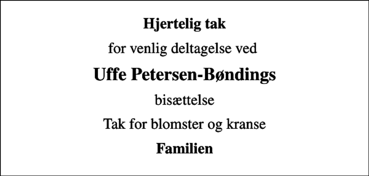 <p>Hjertelig tak<br />for venlig deltagelse ved<br />Uffe Petersen-Bøndings<br />bisættelse<br />Tak for blomster og kranse<br />Familien</p>