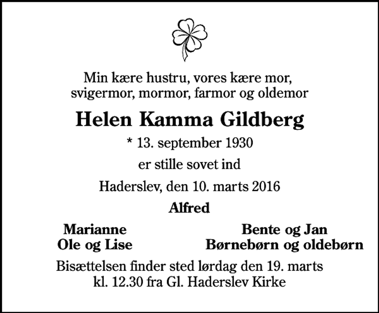 <p>Min kære hustru, vores kære mor, svigermor, mormor, farmor og oldemor<br />Helen Kamma Gildberg<br />* 13. september 1930<br />er stille sovet ind<br />Haderslev, den 10. marts 2016<br />Alfred<br />Marianne<br />Bente og Jan<br />Ole og Lise<br />Børnebørn og oldebørn<br />Bisættelsen finder sted lørdag den 19. marts kl. 12.30 fra Gl. Haderslev Kirke</p>