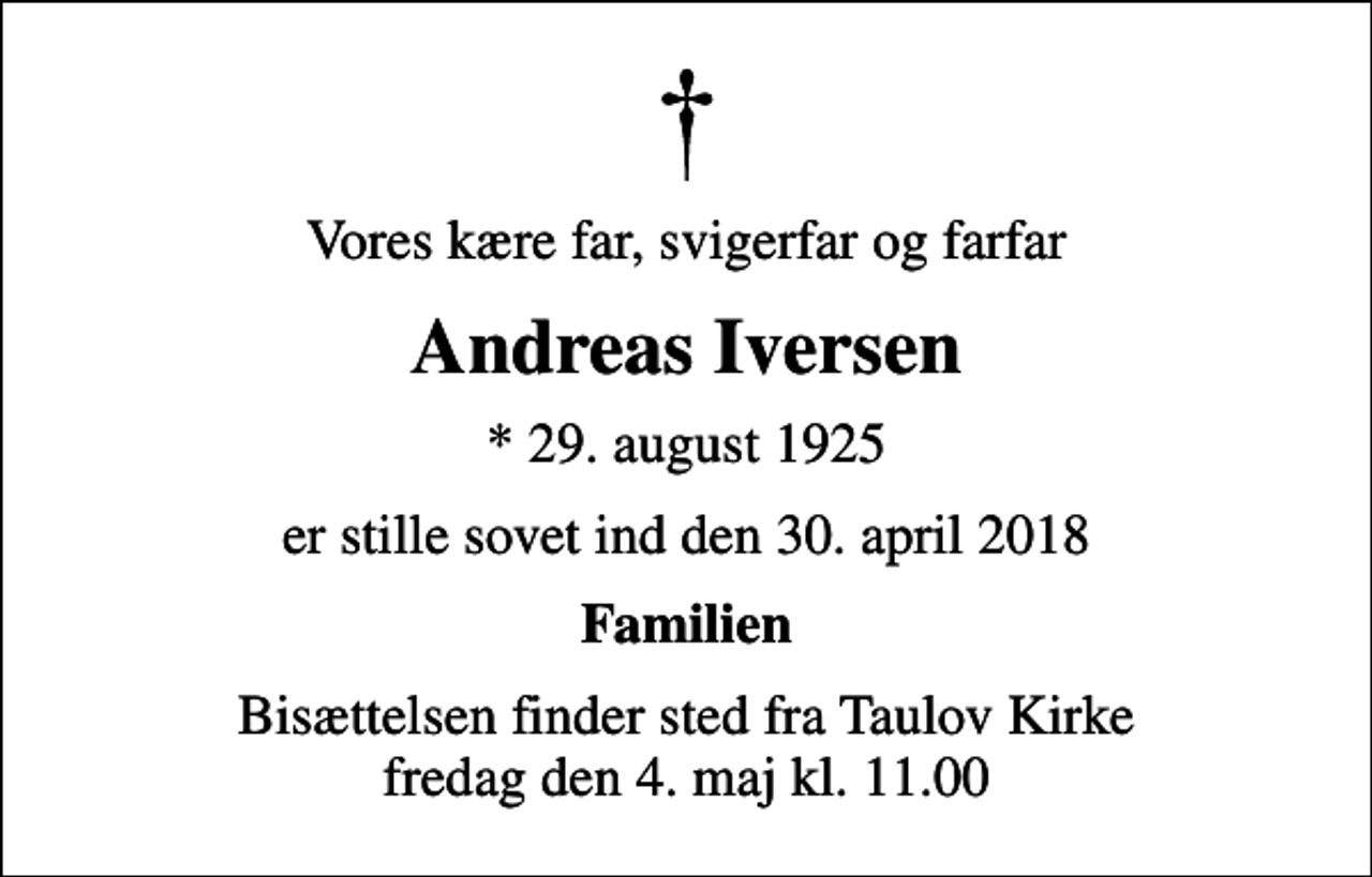 <p>Vores kære far, svigerfar og farfar<br />Andreas Iversen<br />* 29. august 1925<br />er stille sovet ind den 30. april 2018<br />Familien<br />Bisættelsen finder sted fra Taulov Kirke fredag den 4. maj kl. 11.00</p>