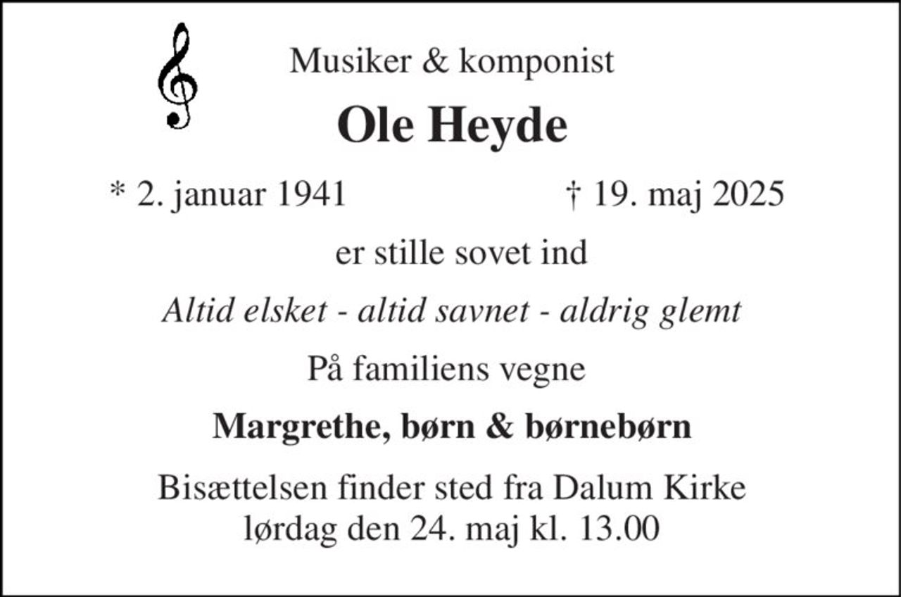 Musiker & komponist 
Ole Heyde​ 
*​ 2. januar 1941 
†​ 19. maj 2025​ 
er stille sovet ind 
Altid elsket - altid savnet - aldrig glemt 
På familiens vegne 
Margrethe, børn & børnebørn 
Bisættelsen​ finder sted fra Dalum Kirke​ lørdag den 24. maj​ kl. 13.00