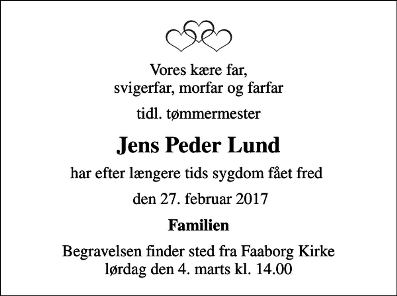 <p>Vores kære far, svigerfar, morfar og farfar<br />tidl. tømmermester<br />Jens Peder Lund<br />har efter længere tids sygdom fået fred<br />den 27. februar 2017<br />Familien<br />Begravelsen finder sted fra Faaborg Kirke lørdag den 4. marts kl. 14.00</p>