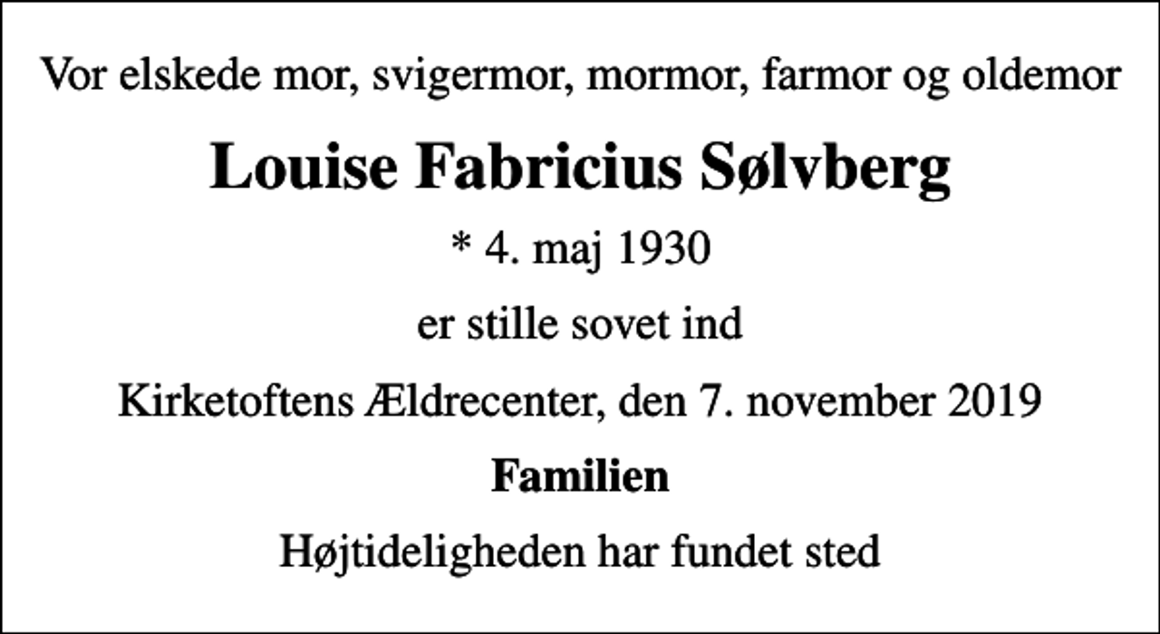 <p>Vor elskede mor, svigermor, mormor, farmor og oldemor<br />Louise Fabricius Sølvberg<br />* 4. maj 1930<br />er stille sovet ind<br />Kirketoftens Ældrecenter, den 7. november 2019<br />Familien<br />Højtideligheden har fundet sted</p>