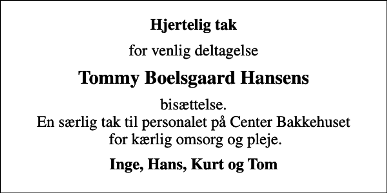 <p>Hjertelig tak<br />for venlig deltagelse<br />Tommy Boelsgaard Hansens<br />bisættelse. En særlig tak til personalet på Center Bakkehuset for kærlig omsorg og pleje.<br />Inge, Hans, Kurt og Tom</p>