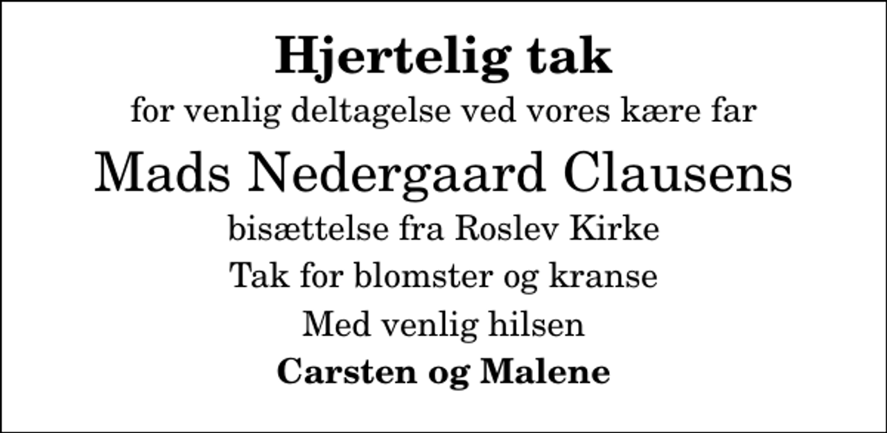 <p>Hjertelig tak<br />for venlig deltagelse ved vores kære far<br />Mads Nedergaard Clausens<br />bisættelse fra Roslev Kirke<br />Tak for blomster og kranse<br />Med venlig hilsen<br />Carsten og Malene</p>