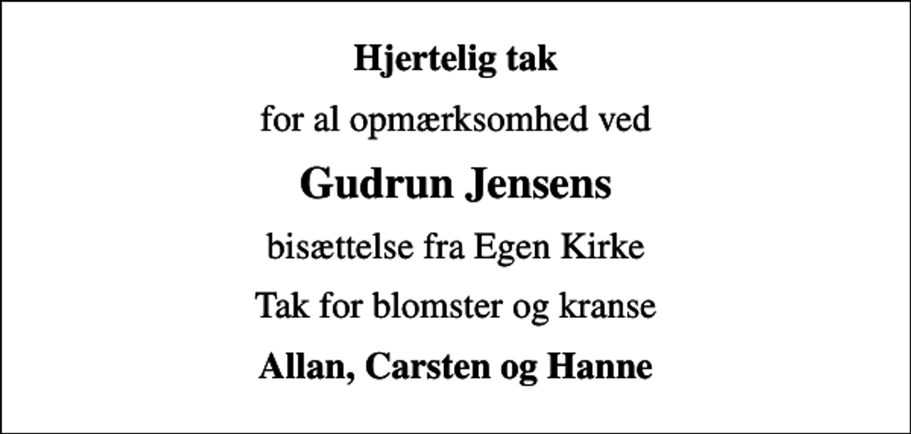 <p>Hjertelig tak<br />for al opmærksomhed ved<br />Gudrun Jensens<br />bisættelse fra Egen Kirke<br />Tak for blomster og kranse<br />Allan, Carsten og Hanne</p>