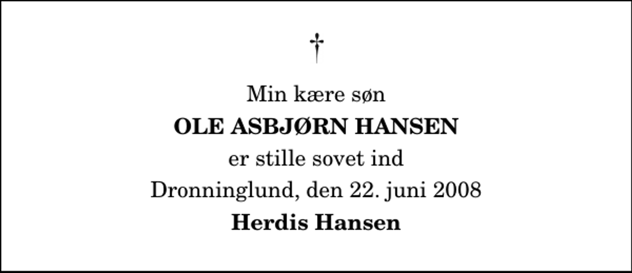 <p>Min kære søn<br />Ole Asbjørn Hansen<br />er stille sovet ind<br />Dronninglund, den 22. juni 2008<br />Herdis Hansen</p>