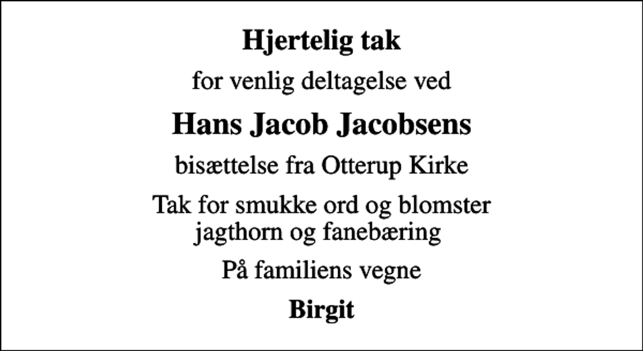 <p>Hjertelig tak<br />for venlig deltagelse ved<br />Hans Jacob Jacobsens<br />bisættelse fra Otterup Kirke<br />Tak for smukke ord og blomster jagthorn og fanebæring<br />På familiens vegne<br />Birgit</p>