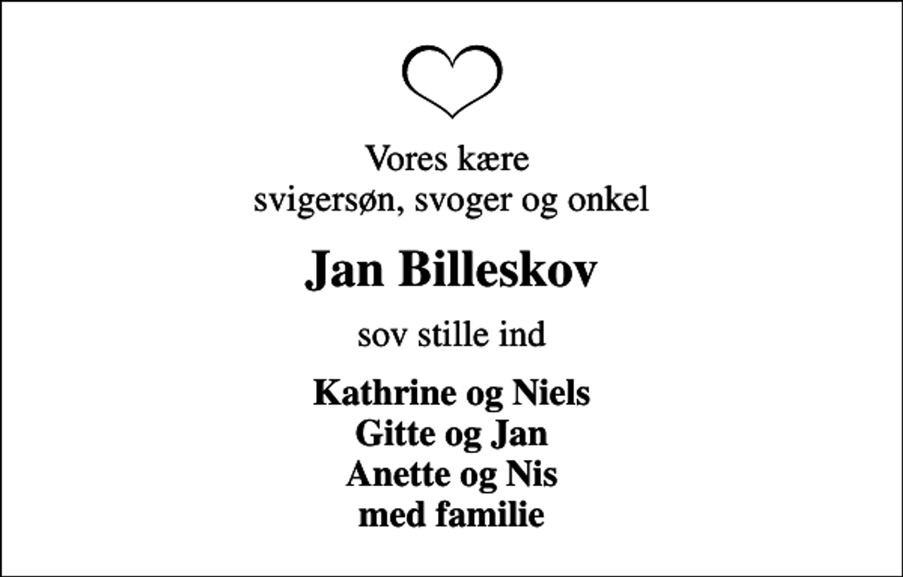 <p>Vores kære svigersøn, svoger og onkel<br />Jan Billeskov<br />sov stille ind<br />Kathrine og Niels Gitte og Jan Anette og Nis med familie</p>