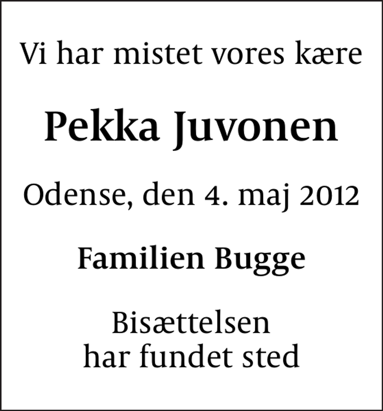 <p>Vi har mistet vores kære<br />Pekka Juvonen<br />Odense, den 4. maj 2012<br />Familien Bugge<br />Bisættelsen har fundet sted</p>
