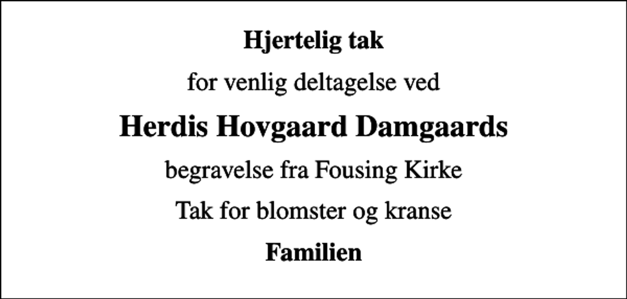 <p>Hjertelig tak<br />for venlig deltagelse ved<br />Herdis Hovgaard Damgaards<br />begravelse fra Fousing Kirke<br />Tak for blomster og kranse<br />Familien</p>