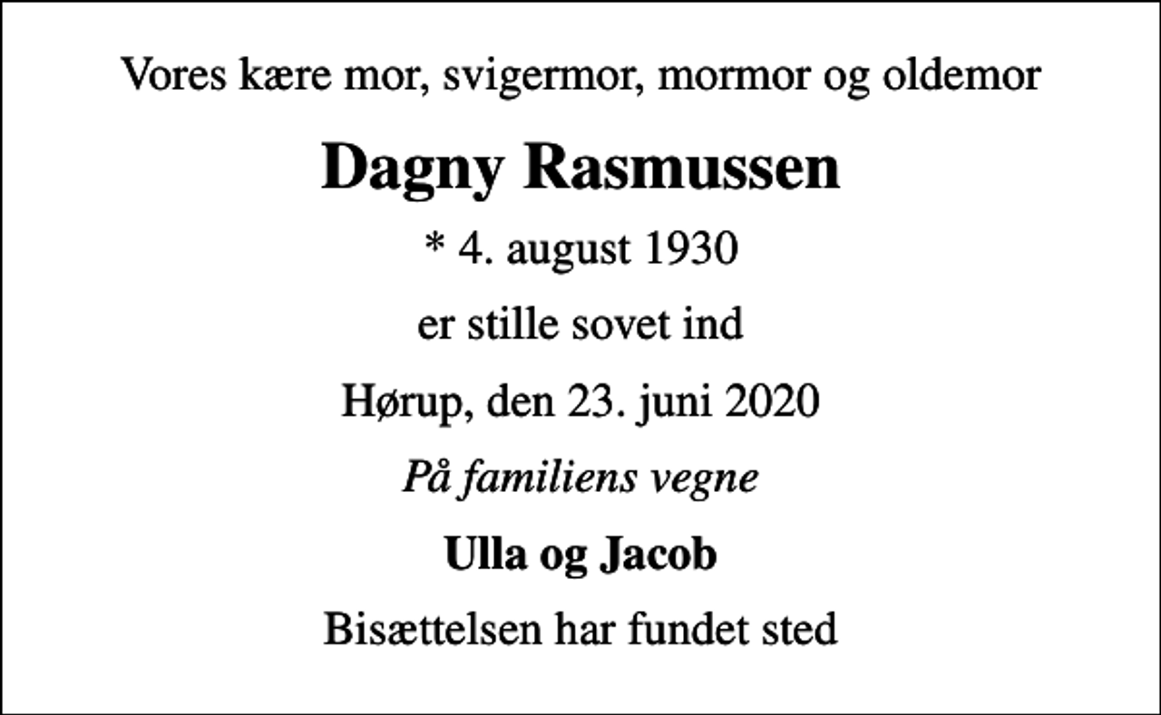 <p>Vores kære mor, svigermor, mormor og oldemor<br />Dagny Rasmussen<br />* 4. august 1930<br />er stille sovet ind<br />Hørup, den 23. juni 2020<br />På familiens vegne<br />Ulla og Jacob<br />Bisættelsen har fundet sted</p>
