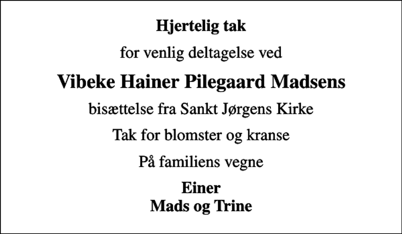 <p>Hjertelig tak<br />for venlig deltagelse ved<br />Vibeke Hainer Pilegaard Madsens<br />bisættelse fra Sankt Jørgens Kirke<br />Tak for blomster og kranse<br />På familiens vegne<br />Einer Mads og Trine</p>