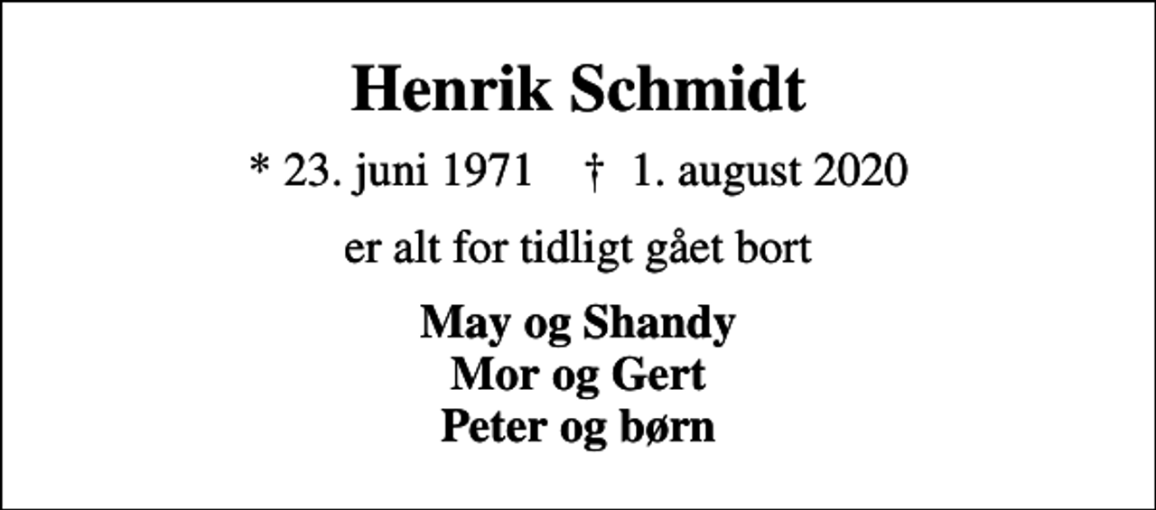 <p>Henrik Schmidt<br />* 23. juni 1971 ✝ 1. august 2020<br />er alt for tidligt gået bort<br />May og Shandy Mor og Gert Peter og børn</p>