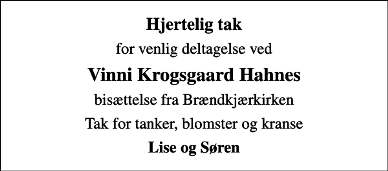 <p>Hjertelig tak<br />for venlig deltagelse ved<br />Vinni Krogsgaard Hahnes<br />bisættelse fra Brændkjærkirken<br />Tak for tanker, blomster og kranse<br />Lise og Søren</p>