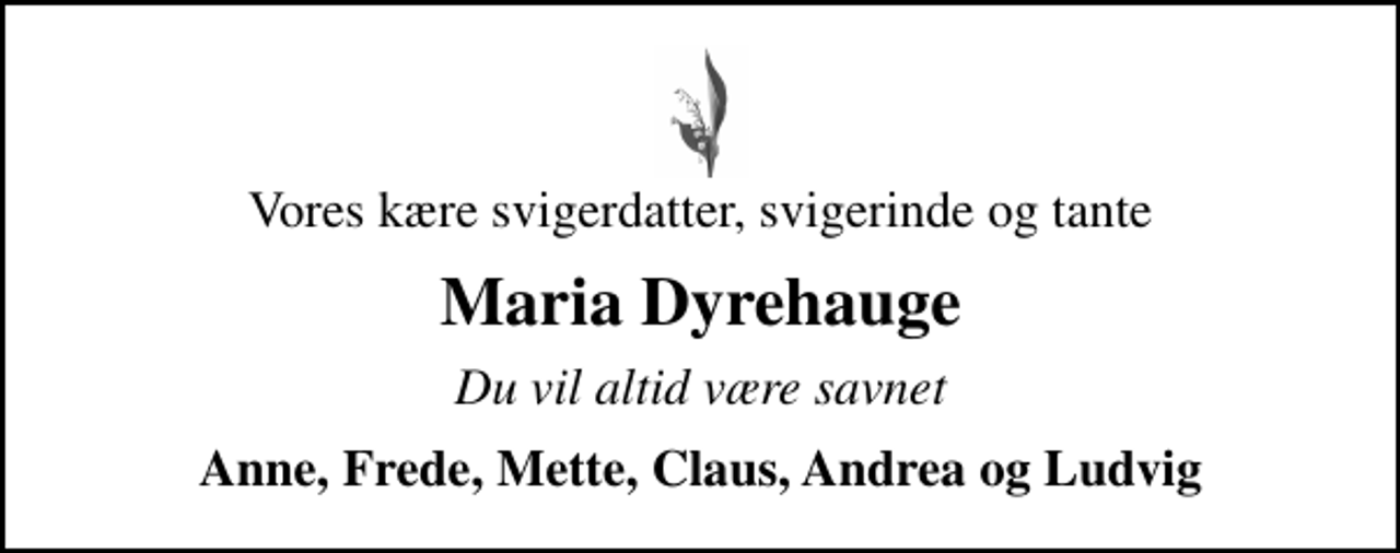<p>Vores kære svigerdatter, svigerinde og tante<br />Maria Dyrehauge<br />Du vil altid være savnet<br />Anne, Frede, Mette, Claus, Andrea og Ludvig</p>