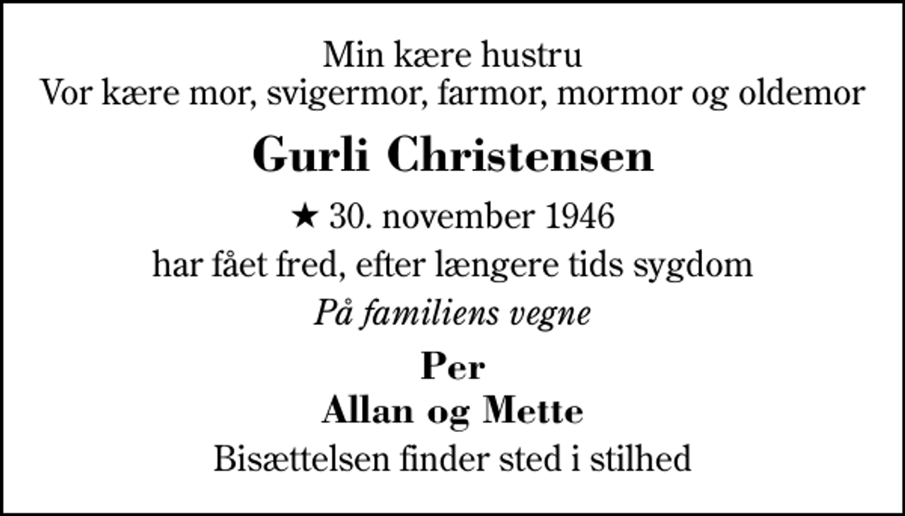 <p>Min kære hustru Vor kære mor, svigermor, farmor, mormor og oldemor<br />Gurli Christensen<br />* 30. november 1946<br />har fået fred, efter længere tids sygdom<br />På familiens vegne<br />Per Allan og Mette<br />Bisættelsen finder sted i stilhed</p>