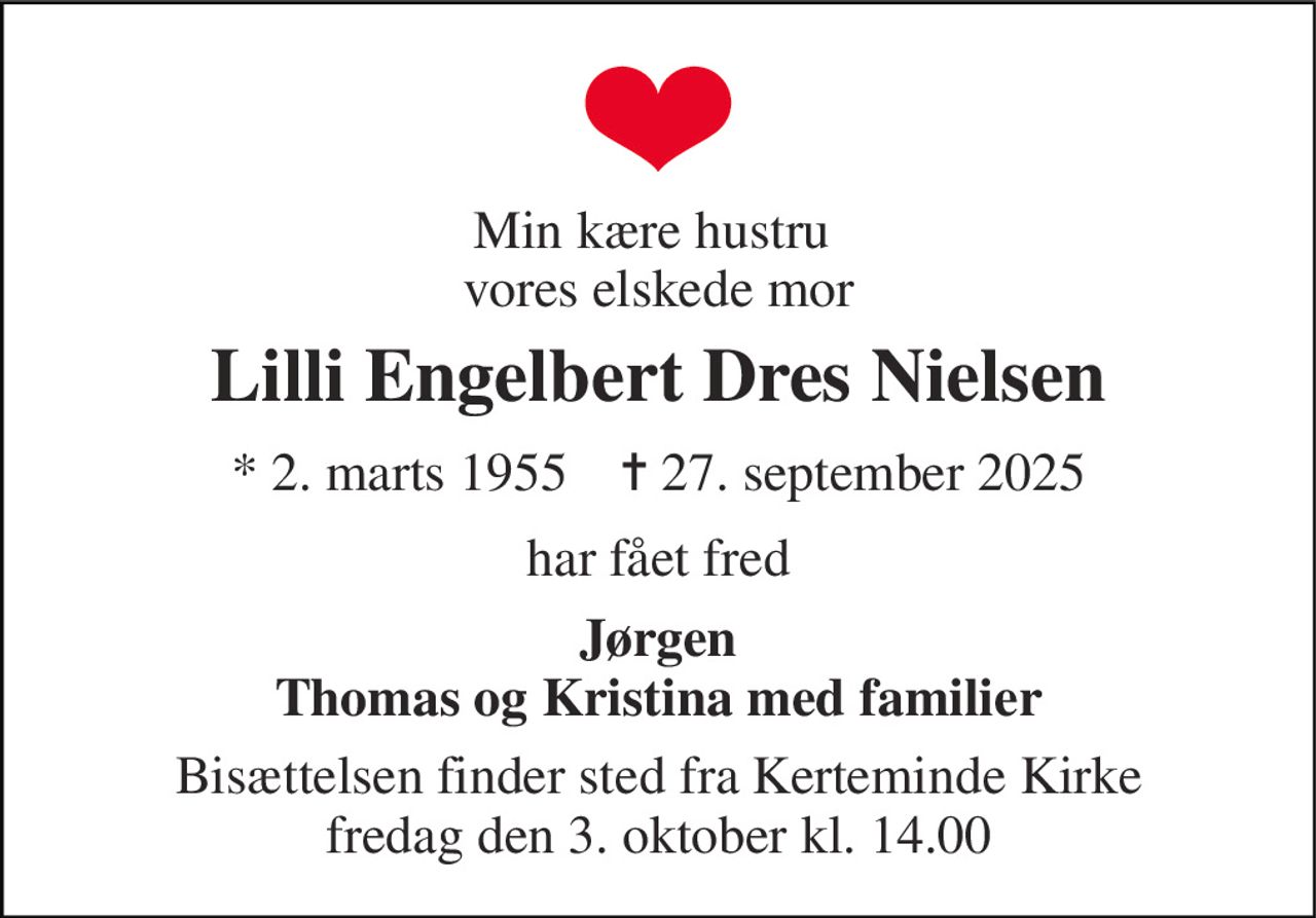 Min kære hustru  vores elskede mor 
Lilli Engelbert Dres Nielsen 
* 2. marts 1955    ✝ 27. september 2025 
har fået fred 
Jørgen Thomas og Kristina med familier 
Bisættelsen finder sted fra Kerteminde Kirke fredag den 3. oktober kl. 14.00