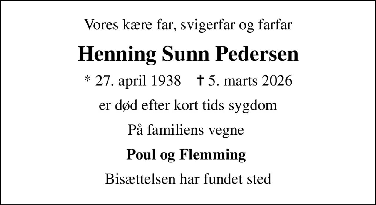 Vores kære far, svigerfar og farfar
Henning Sunn Pedersen
* 27. april 1938    ✝ 5. marts 2026
er død efter kort tids sygdom
På familiens vegne 
Poul og Flemming 
Bisættelsen har fundet sted