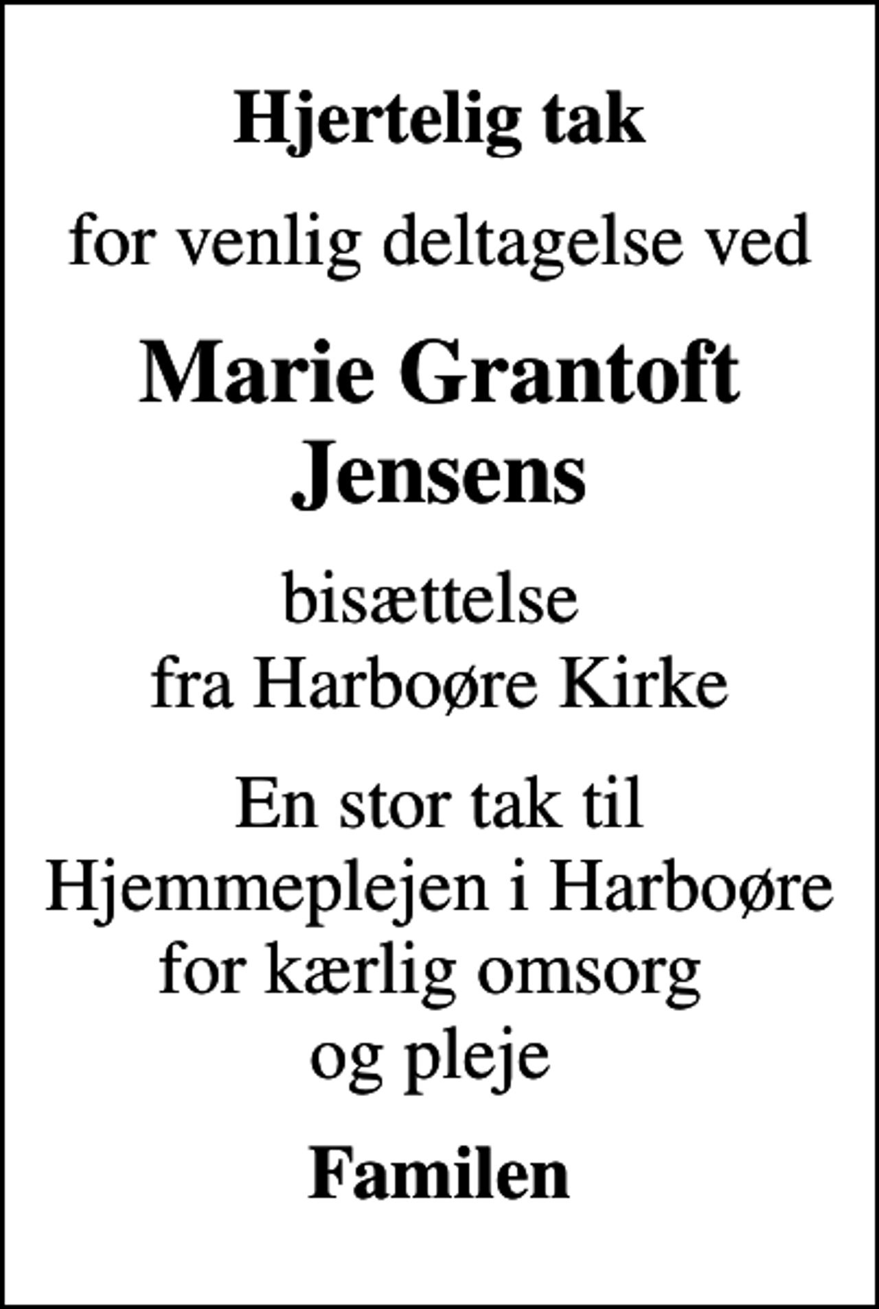 <p>Hjertelig tak<br />for venlig deltagelse ved<br />Marie Grantoft Jensens<br />bisættelse fra Harboøre Kirke<br />En stor tak til Hjemmeplejen i Harboøre for kærlig omsorg og pleje<br />Familen</p>