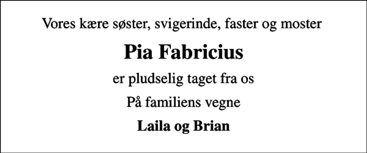 <p>Vores kære søster, svigerinde, faster og moster<br />Pia Fabricius<br />er pludselig taget fra os<br />På familiens vegne<br />Laila og Brian</p>