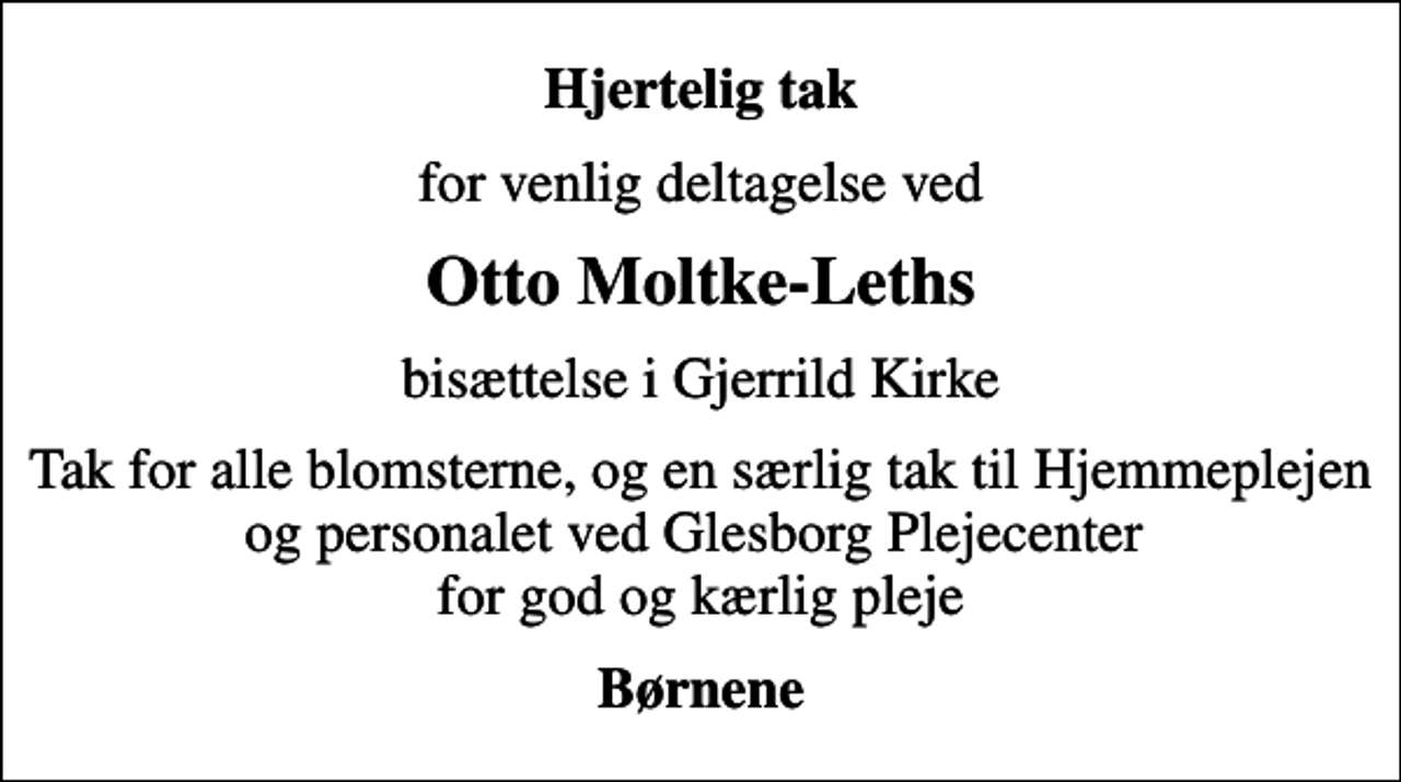 <p>Hjertelig tak<br />for venlig deltagelse ved<br />Otto Moltke-Leths<br />bisættelse i Gjerrild Kirke<br />Tak for alle blomsterne, og en særlig tak til Hjemmeplejen og personalet ved Glesborg Plejecenter for god og kærlig pleje<br />Børnene</p>