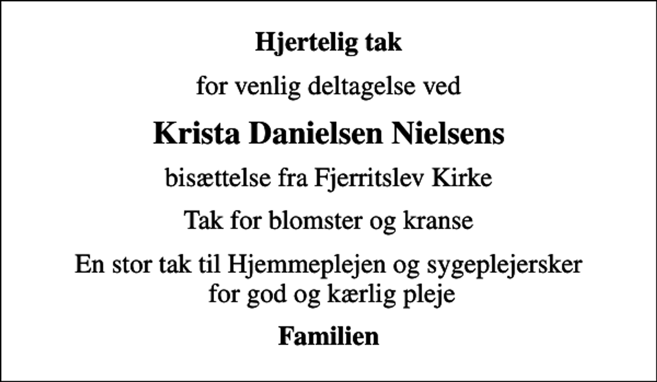 <p>Hjertelig tak<br />for venlig deltagelse ved<br />Krista Danielsen Nielsens<br />bisættelse fra Fjerritslev Kirke<br />Tak for blomster og kranse<br />En stor tak til Hjemmeplejen og sygeplejersker for god og kærlig pleje<br />Familien</p>