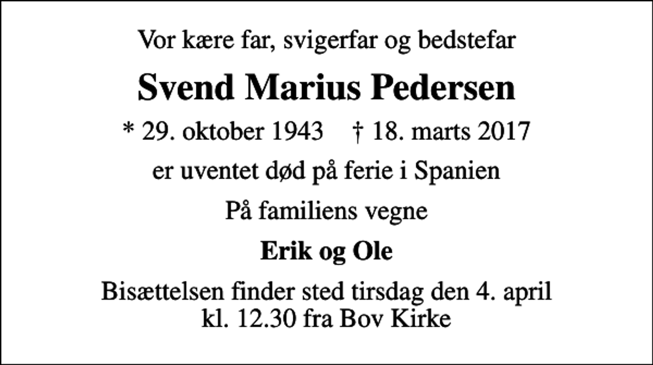 <p>Vor kære far, svigerfar og bedstefar<br />Svend Marius Pedersen<br />* 29. oktober 1943 ✝ 18. marts 2017<br />er uventet død på ferie i Spanien<br />På familiens vegne<br />Erik og Ole<br />Bisættelsen finder sted tirsdag den 4. april kl. 12.30 fra Bov Kirke</p>