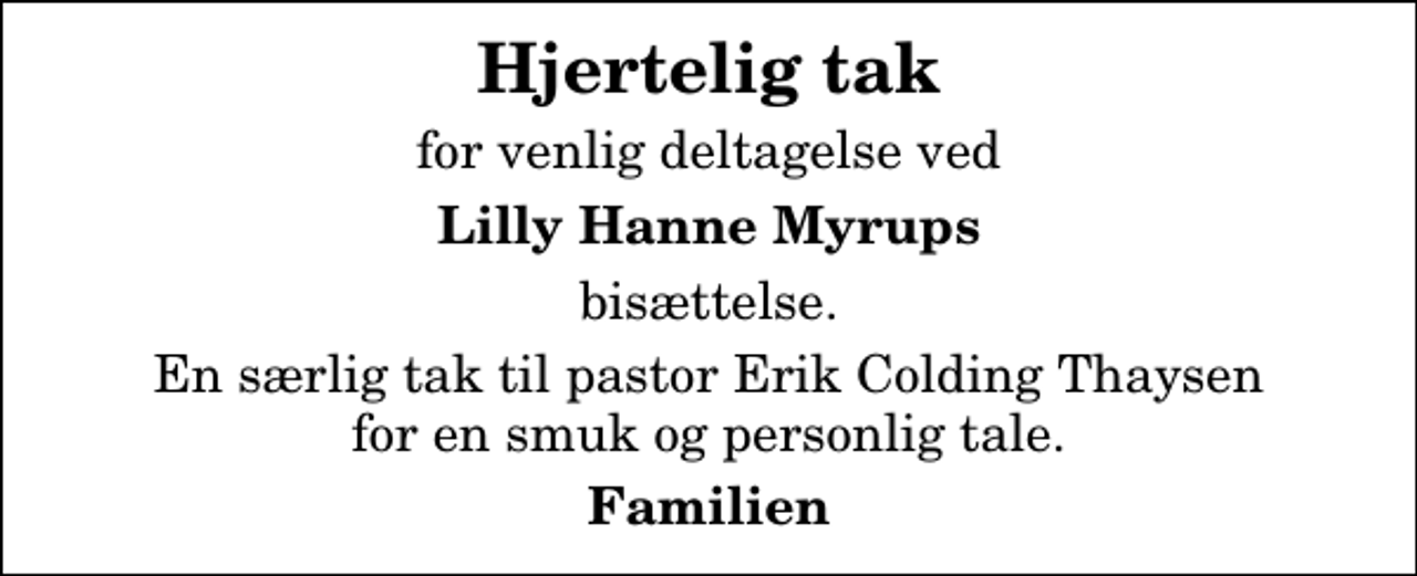 <p>Hjertelig tak<br />for venlig deltagelse ved<br />Lilly Hanne Myrups<br />bisættelse.<br />En særlig tak til pastor Erik Colding Thaysen for en smuk og personlig tale.<br />Familien</p>