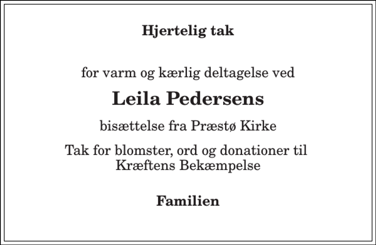 <p>Hjertelig tak<br />for varm og kærlig deltagelse ved<br />Leila Pedersens<br />bisættelse fra Præstø Kirke<br />Tak for blomster, ord og donationer til Kræftens Bekæmpelse<br />Familien</p>