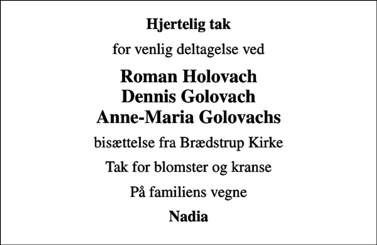 <p>Hjertelig tak<br />for venlig deltagelse ved<br />Roman Holovach Dennis Golovach Anne-Maria Golovachs<br />bisættelse fra Brædstrup Kirke<br />Tak for blomster og kranse<br />På familiens vegne<br />Nadia</p>