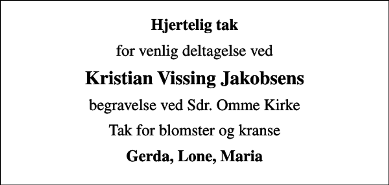 <p>Hjertelig tak<br />for venlig deltagelse ved<br />Kristian Vissing Jakobsens<br />begravelse ved Sdr. Omme Kirke<br />Tak for blomster og kranse<br />Gerda, Lone, Maria</p>