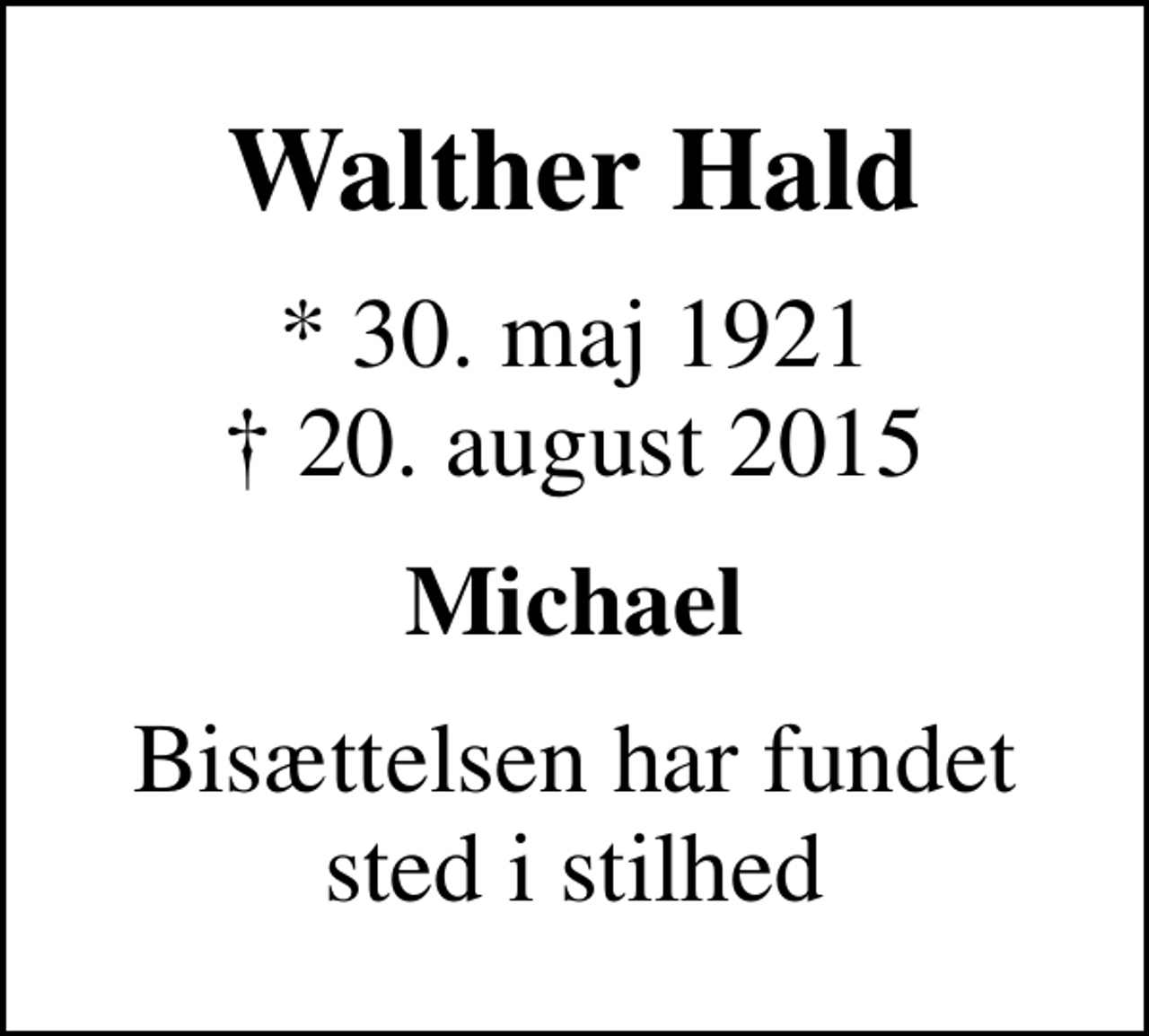 <p>Walther Hald<br />* 30. maj 1921<br />✝ 20. august 2015<br />Michael<br />Bisættelsen har fundet sted i stilhed</p>