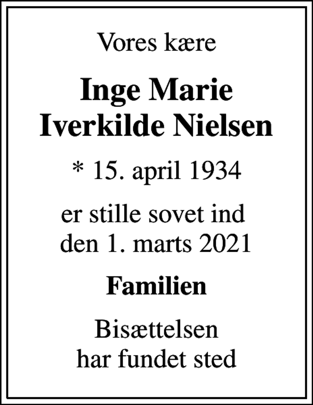 <p>Vores kære<br />Inge Marie Iverkilde Nielsen<br />* 15. april 1934<br />er stille sovet ind den 1. marts 2021<br />Familien<br />Bisættelsen har fundet sted</p>