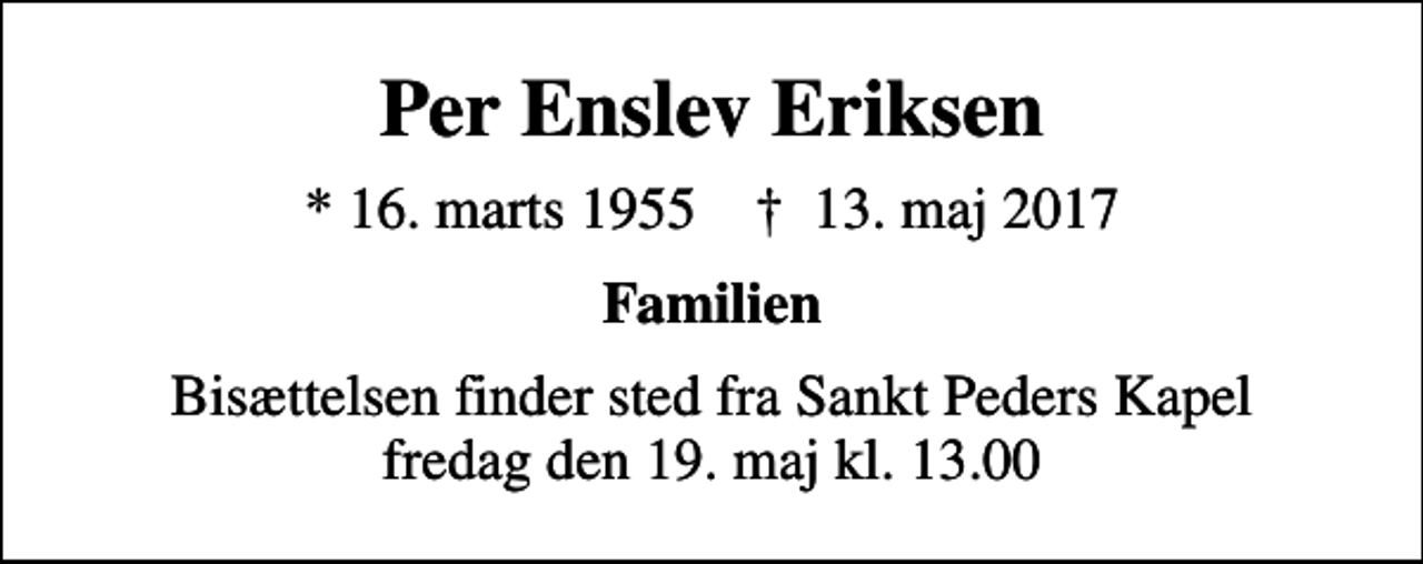<p>Per Enslev Eriksen<br />* 16. marts 1955 ✝ 13. maj 2017<br />Familien<br />Bisættelsen finder sted fra Sankt Peders Kapel fredag den 19. maj kl. 13.00</p>