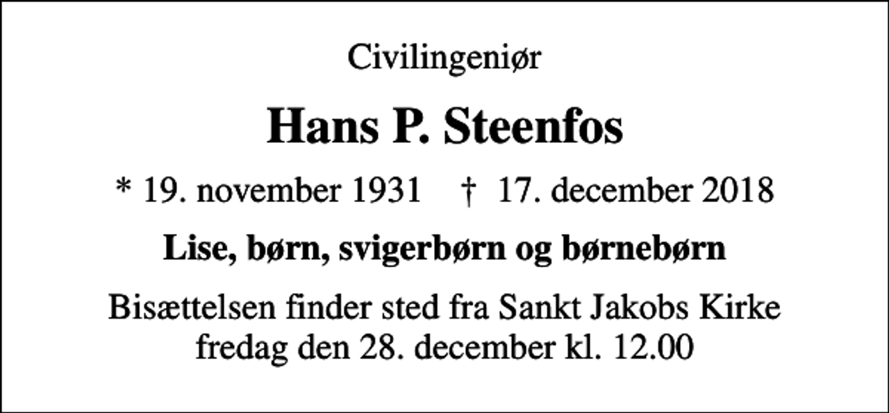 <p>Civilingeniør<br />Hans P. Steenfos<br />* 19. november 1931 ✝ 17. december 2018<br />Lise, børn, svigerbørn og børnebørn<br />Bisættelsen finder sted fra Sankt Jakobs Kirke fredag den 28. december kl. 12.00</p>